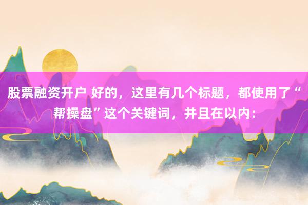 股票融資開戶 好的，這里有幾個(gè)標(biāo)題，都使用了“幫操盤”這個(gè)關(guān)鍵詞，并且在以內(nèi)：