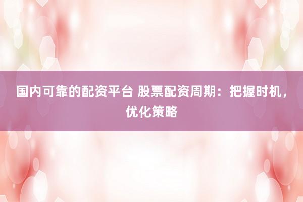 國內(nèi)可靠的配資平臺 股票配資周期：把握時機，優(yōu)化策略