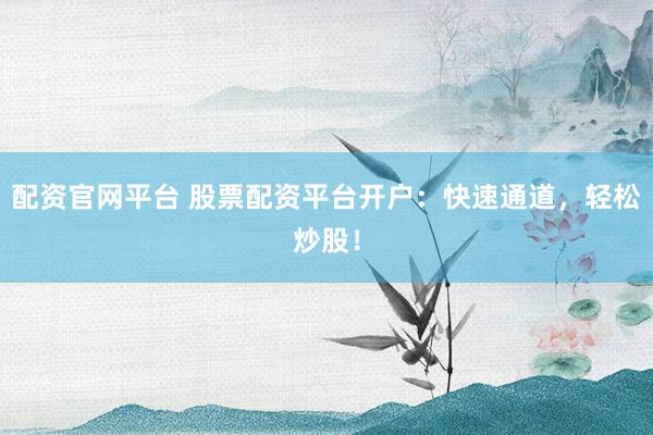 配資官網(wǎng)平臺 股票配資平臺開戶：快速通道，輕松炒股！