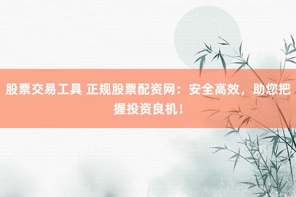 股票交易工具 正規(guī)股票配資網(wǎng)：安全高效，助您把握投資良機(jī)！
