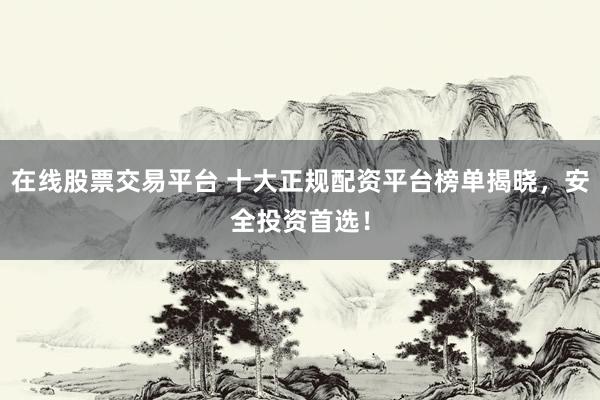 在線股票交易平臺 十大正規(guī)配資平臺榜單揭曉，安全投資首選！