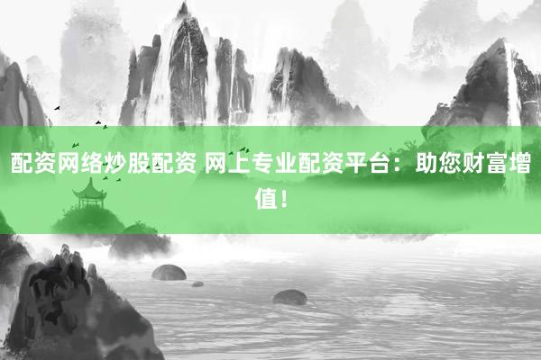 配資網(wǎng)絡(luò)炒股配資 網(wǎng)上專業(yè)配資平臺：助您財富增值！