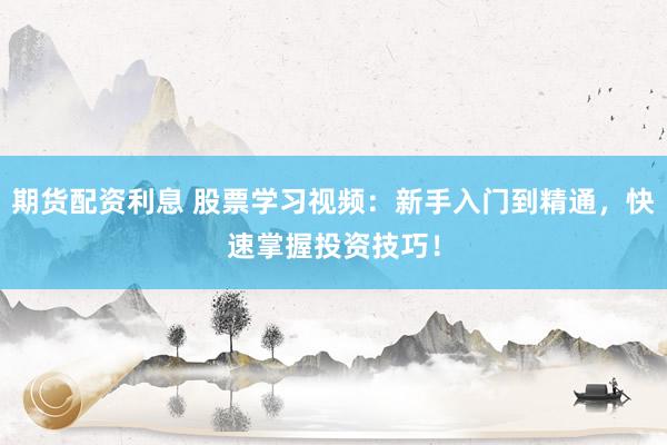 期貨配資利息 股票學(xué)習(xí)視頻：新手入門(mén)到精通，快速掌握投資技巧！