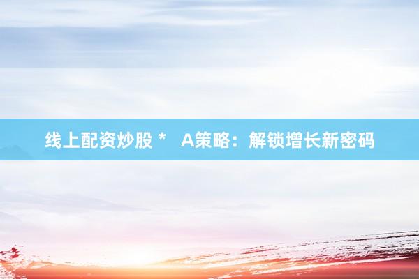 線上配資炒股 *   A策略：解鎖增長新密碼