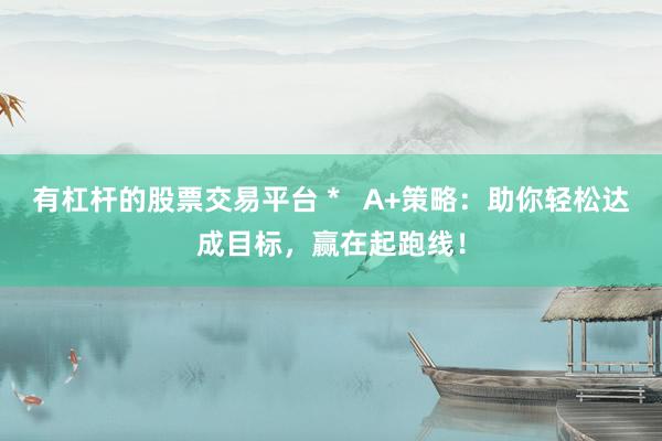 有杠桿的股票交易平臺(tái) *   A+策略：助你輕松達(dá)成目標(biāo)，贏在起跑線！