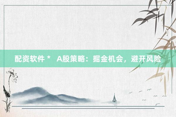 配資軟件 *   A股策略：掘金機會，避開風(fēng)險