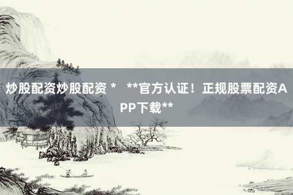 炒股配資炒股配資 *   **官方認(rèn)證！正規(guī)股票配資APP下載**