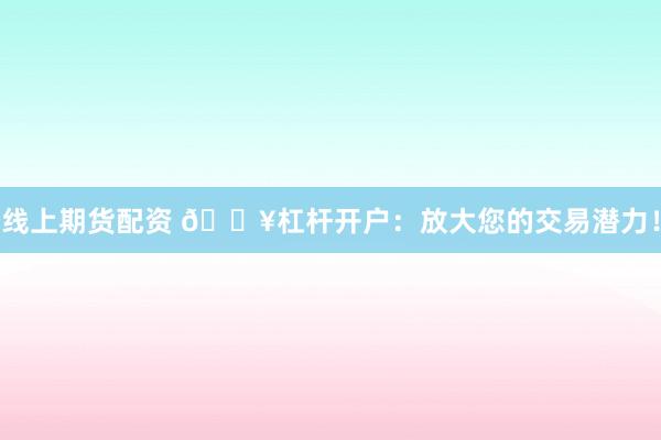 線上期貨配資 ??杠桿開(kāi)戶(hù)：放大您的交易潛力！