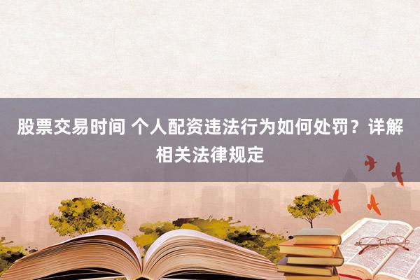 股票交易時(shí)間 個(gè)人配資違法行為如何處罰？詳解相關(guān)法律規(guī)定