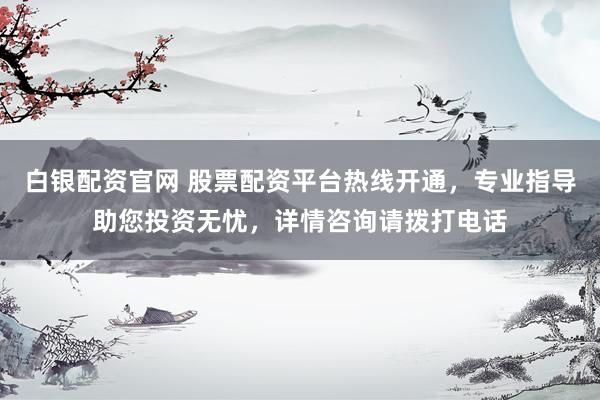 白銀配資官網(wǎng) 股票配資平臺熱線開通，專業(yè)指導(dǎo)助您投資無憂，詳情咨詢請撥打電話