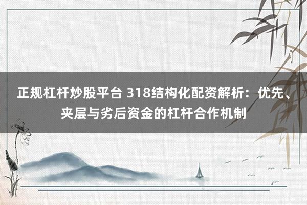 正規(guī)杠桿炒股平臺(tái) 318結(jié)構(gòu)化配資解析：優(yōu)先、夾層與劣后資金的杠桿合作機(jī)制