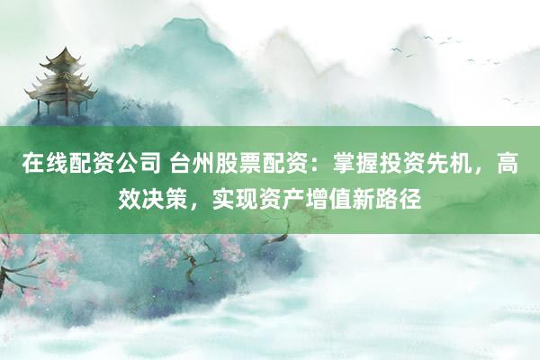在線配資公司 臺州股票配資：掌握投資先機，高效決策，實現(xiàn)資產(chǎn)增值新路徑