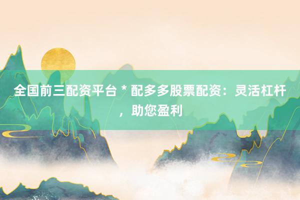 全國(guó)前三配資平臺(tái) * 配多多股票配資：靈活杠桿，助您盈利