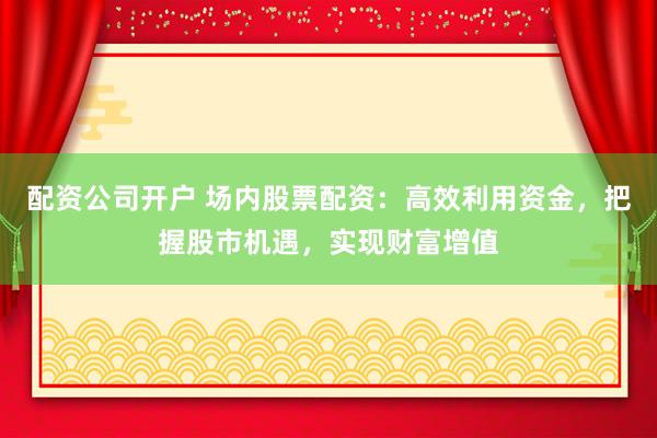 配資公司開戶 場內(nèi)股票配資：高效利用資金，把握股市機遇，實現(xiàn)財富增值