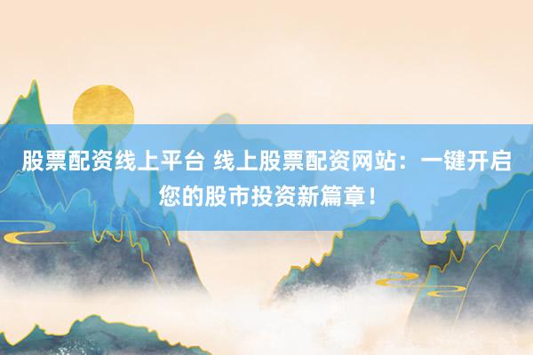 股票配資線上平臺 線上股票配資網(wǎng)站：一鍵開啟您的股市投資新篇章！