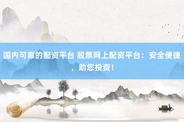 國內(nèi)可靠的配資平臺 股票網(wǎng)上配資平臺：安全便捷，助您投資！