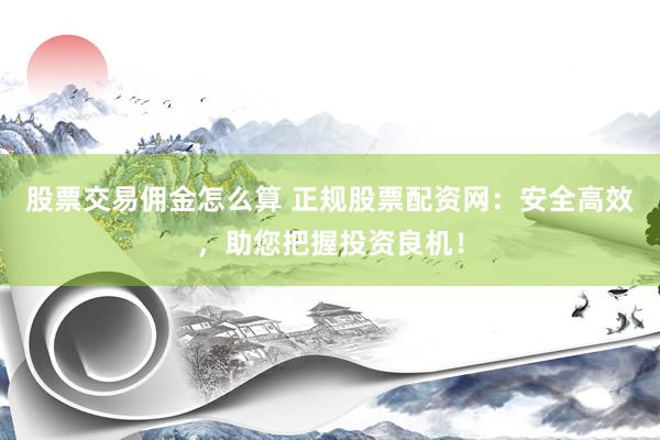 股票交易傭金怎么算 正規(guī)股票配資網(wǎng)：安全高效，助您把握投資良機(jī)！
