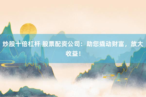 炒股十倍杠桿 股票配資公司：助您撬動財富，放大收益！
