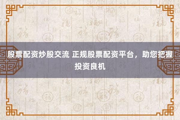 股票配資炒股交流 正規(guī)股票配資平臺，助您把握投資良機(jī)