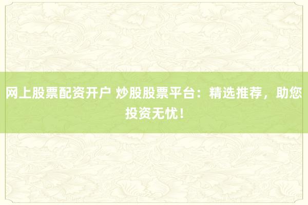 網(wǎng)上股票配資開(kāi)戶 炒股股票平臺(tái)：精選推薦，助您投資無(wú)憂！