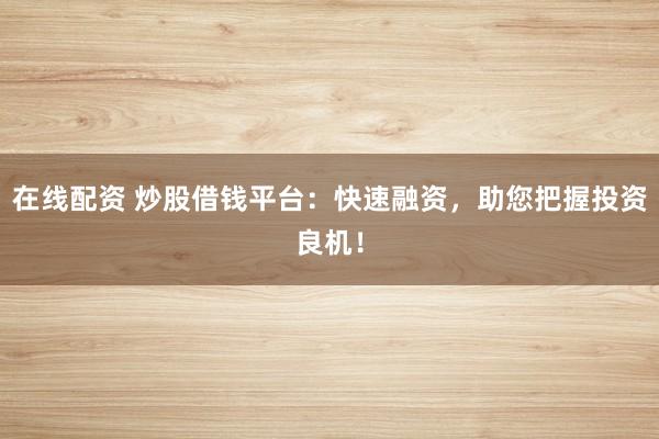 在線配資 炒股借錢(qián)平臺(tái)：快速融資，助您把握投資良機(jī)！