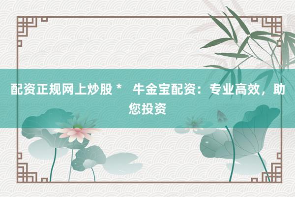 配資正規(guī)網(wǎng)上炒股 *   牛金寶配資：專(zhuān)業(yè)高效，助您投資