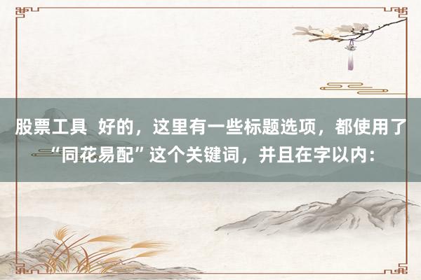 股票工具  好的，這里有一些標題選項，都使用了“同花易配”這個關(guān)鍵詞，并且在字以內(nèi)：