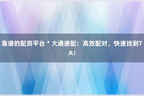靠譜的配資平臺(tái) * 大通速配：高效配對(duì)，快速找到TA！