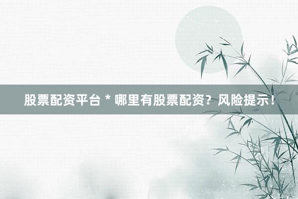 股票配資平臺(tái) * 哪里有股票配資？風(fēng)險(xiǎn)提示！