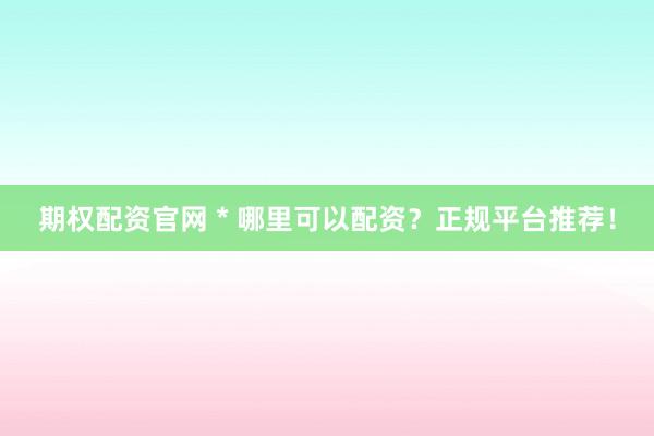 期權(quán)配資官網(wǎng) * 哪里可以配資？正規(guī)平臺推薦！