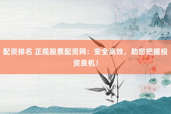 配資排名 正規(guī)股票配資網(wǎng)：安全高效，助您把握投資良機！