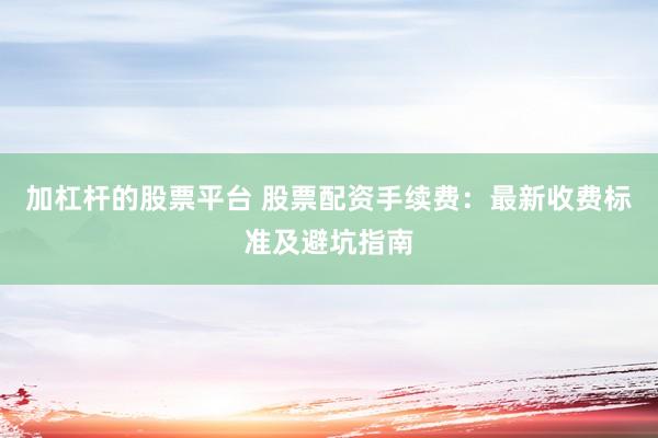加杠桿的股票平臺(tái) 股票配資手續(xù)費(fèi)：最新收費(fèi)標(biāo)準(zhǔn)及避坑指南