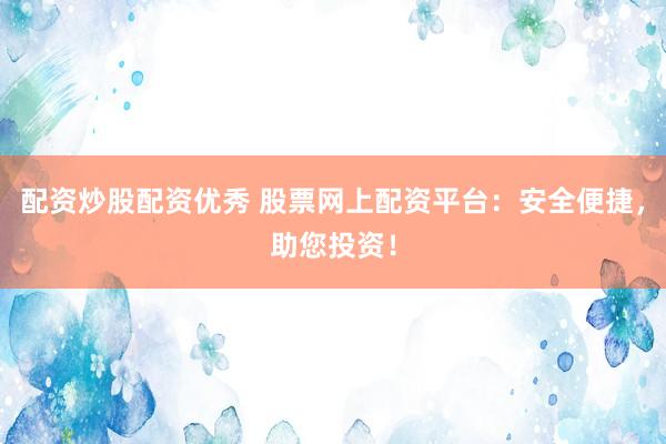 配資炒股配資優(yōu)秀 股票網(wǎng)上配資平臺(tái)：安全便捷，助您投資！