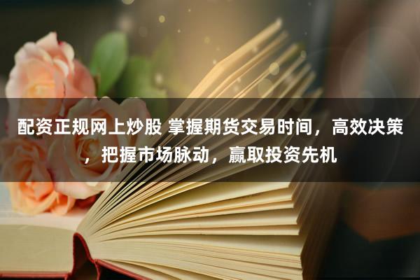 配資正規(guī)網(wǎng)上炒股 掌握期貨交易時(shí)間，高效決策，把握市場(chǎng)脈動(dòng)，贏取投資先機(jī)
