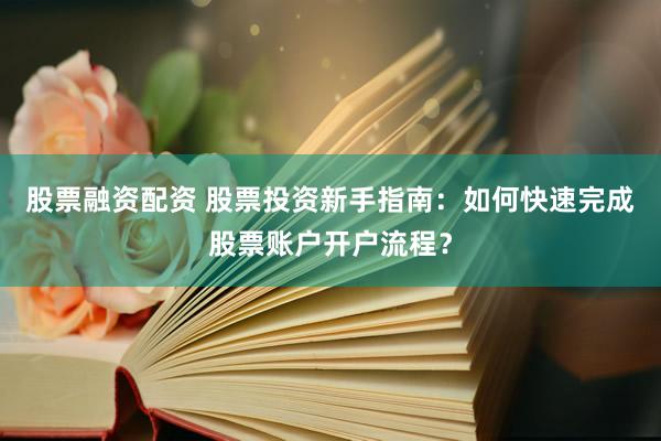 股票融資配資 股票投資新手指南：如何快速完成股票賬戶開戶流程？