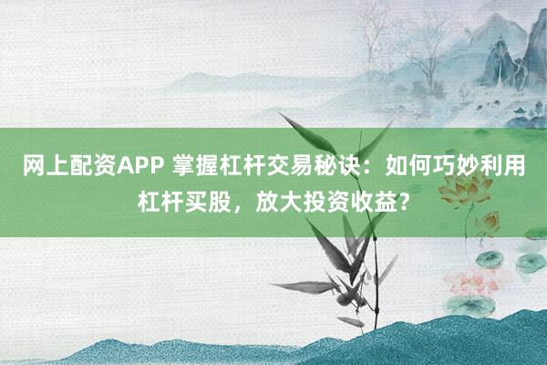 網(wǎng)上配資APP 掌握杠桿交易秘訣：如何巧妙利用杠桿買股，放大投資收益？