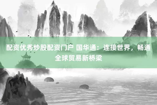 配資優(yōu)秀炒股配資門戶 國(guó)華通：連接世界，暢通全球貿(mào)易新橋梁