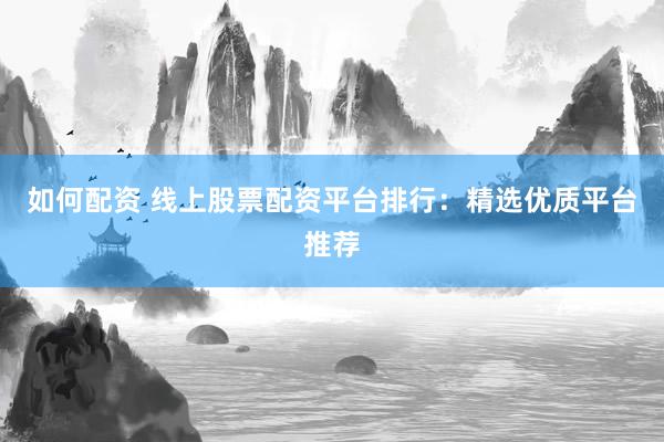 如何配資 線上股票配資平臺排行：精選優(yōu)質(zhì)平臺推薦