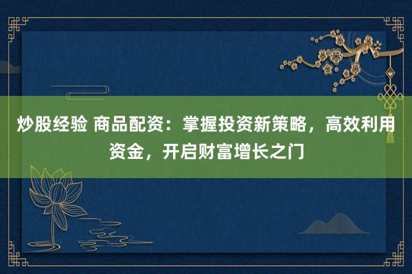 炒股經(jīng)驗(yàn) 商品配資：掌握投資新策略，高效利用資金，開啟財(cái)富增長(zhǎng)之門