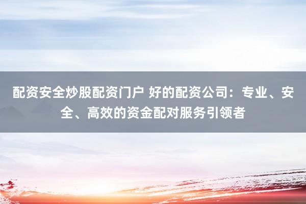 配資安全炒股配資門戶 好的配資公司：專業(yè)、安全、高效的資金配對服務(wù)引領(lǐng)者