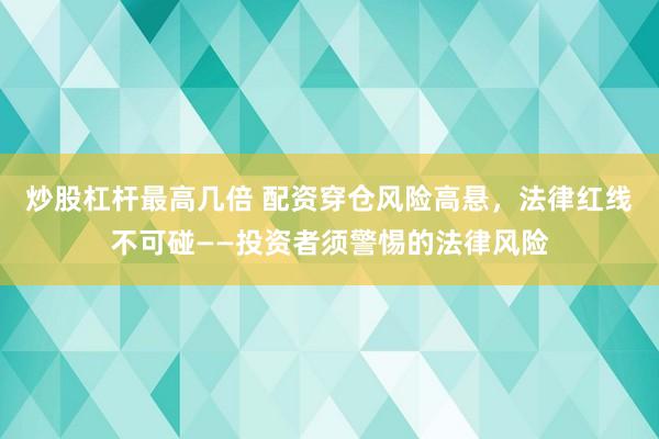 炒股杠桿最高幾倍 配資穿倉(cāng)風(fēng)險(xiǎn)高懸，法律紅線不可碰——投資者須警惕的法律風(fēng)險(xiǎn)