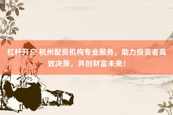 杠桿開戶 杭州配資機(jī)構(gòu)專業(yè)服務(wù)，助力投資者高效決策，共創(chuàng)財富未來！