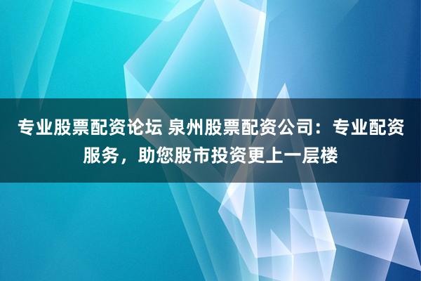 專業(yè)股票配資論壇 泉州股票配資公司：專業(yè)配資服務(wù)，助您股市投資更上一層樓