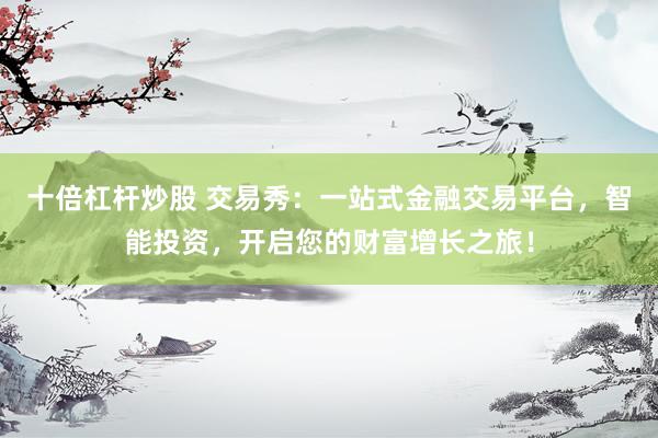 十倍杠桿炒股 交易秀：一站式金融交易平臺(tái)，智能投資，開(kāi)啟您的財(cái)富增長(zhǎng)之旅！