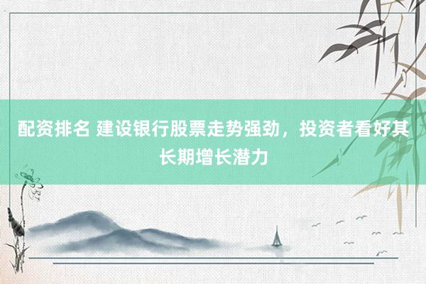 配資排名 建設銀行股票走勢強勁，投資者看好其長期增長潛力