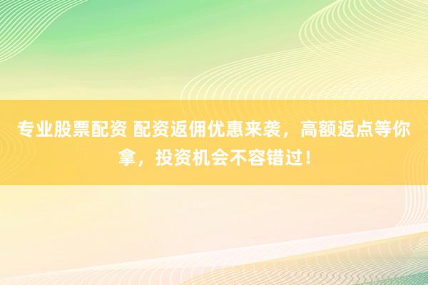 專業(yè)股票配資 配資返傭優(yōu)惠來襲，高額返點(diǎn)等你拿，投資機(jī)會(huì)不容錯(cuò)過！