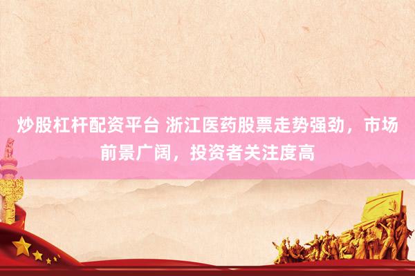 炒股杠桿配資平臺(tái) 浙江醫(yī)藥股票走勢(shì)強(qiáng)勁，市場(chǎng)前景廣闊，投資者關(guān)注度高