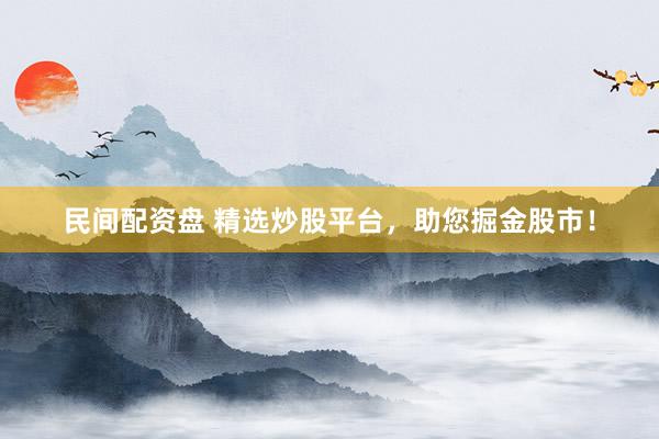 民間配資盤 精選炒股平臺(tái)，助您掘金股市！