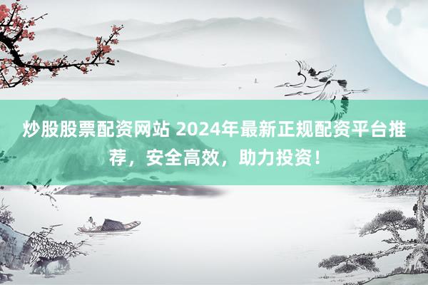 炒股股票配資網(wǎng)站 2024年最新正規(guī)配資平臺推薦，安全高效，助力投資！