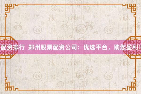 配資排行  鄭州股票配資公司：優(yōu)選平臺，助您盈利！
